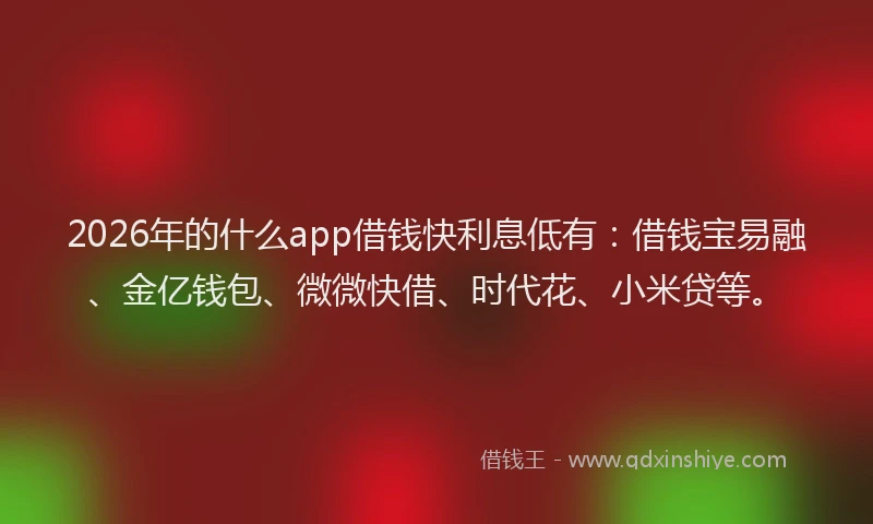 2026年的什么app借钱快利息低有：借钱宝易融、金亿钱包、微微快借、时代花、小米贷等。