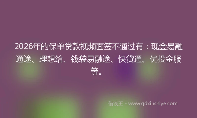 2026年的保单贷款视频面签不通过有:现金易融通途、理想给、钱袋易融途、快贷通、优投金服等。