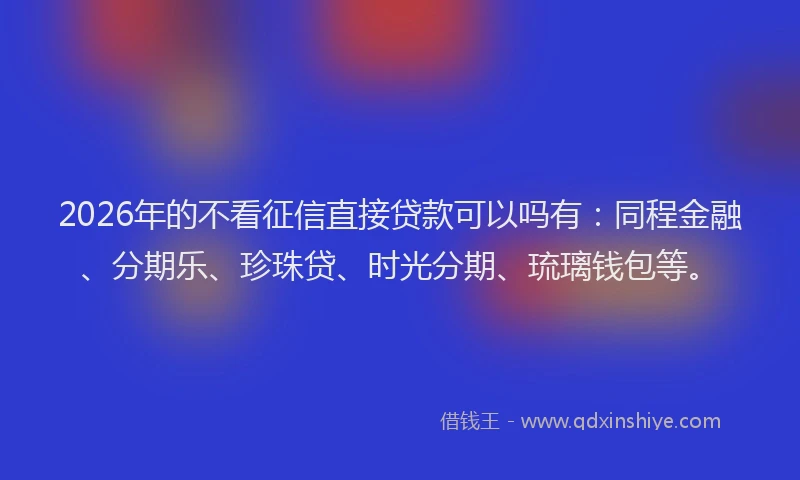 2026年的不看征信直接贷款可以吗有：同程金融、分期乐、珍珠贷、时光分期、琉璃钱包等。