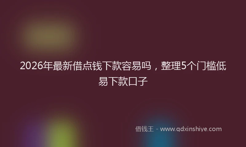 2026年最新借点钱下款容易吗，整理5个门槛低易下款口子
