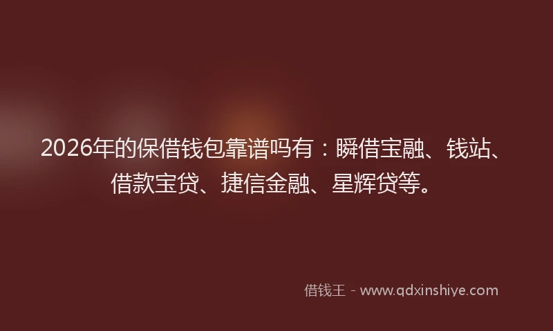 2026年的保借钱包靠谱吗有:瞬借宝融、钱站、借款宝贷、捷信金融、星辉贷等。