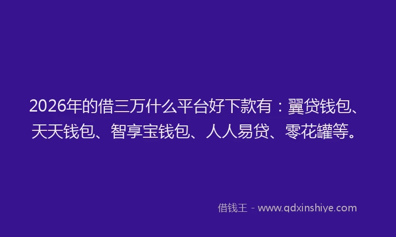 2026年的借三万什么平台好下款有：翼贷钱包、天天钱包、智享宝钱包、人人易贷、零花罐等。
