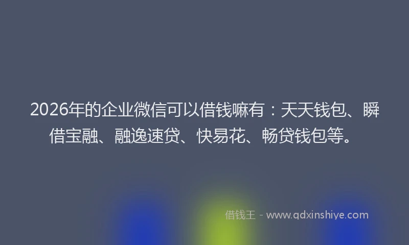 2026年的企业微信可以借钱嘛有：天天钱包、瞬借宝融、融逸速贷、快易花、畅贷钱包等。