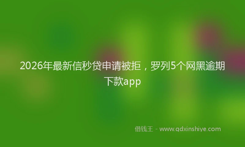 2026年最新信秒贷申请被拒,罗列5个网黑逾期下款app