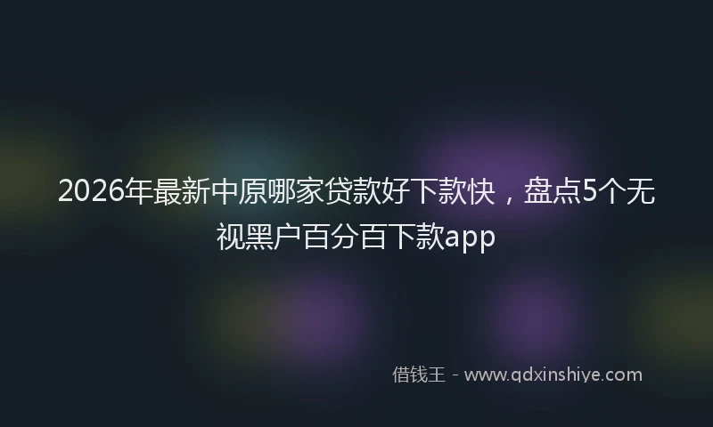 2026年最新中原哪家贷款好下款快,盘点5个无视黑户百分百下款app