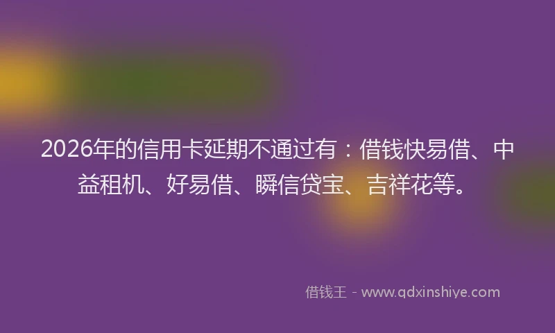 2026年的信用卡延期不通过有:借钱快易借、中益租机、好易借、瞬信贷宝、吉祥花等。