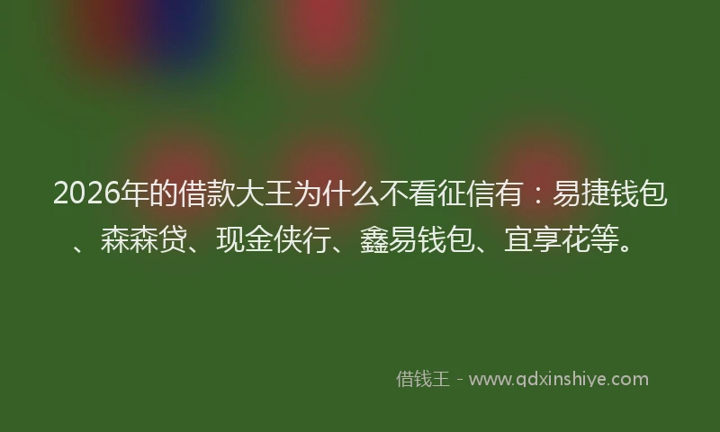 2026年的借款大王为什么不看征信有：易捷钱包、森森贷、现金侠行、鑫易钱包、宜享花等。