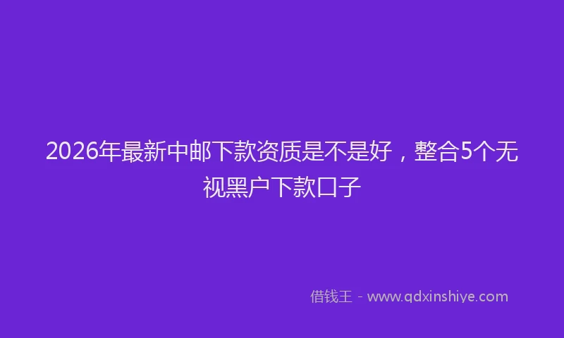 2026年最新中邮下款资质是不是好，整合5个无视黑户下款口子