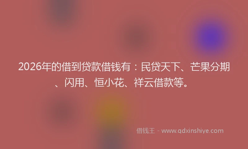 2026年的借到贷款借钱有：民贷天下、芒果分期、闪用、恒小花、祥云借款等。