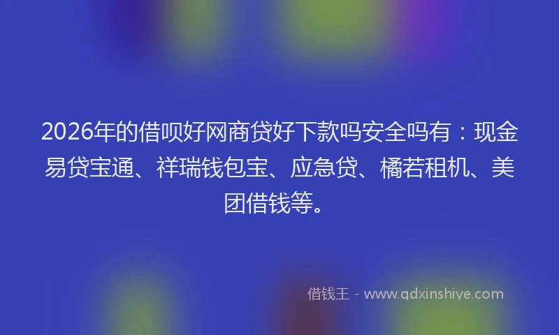 2026年的借呗好网商贷好下款吗安全吗有：现金易贷宝通、祥瑞钱包宝、应急贷、橘若租机、美团借钱等。