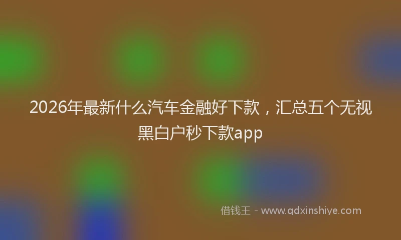 2026年最新什么汽车金融好下款，汇总五个无视黑白户秒下款app