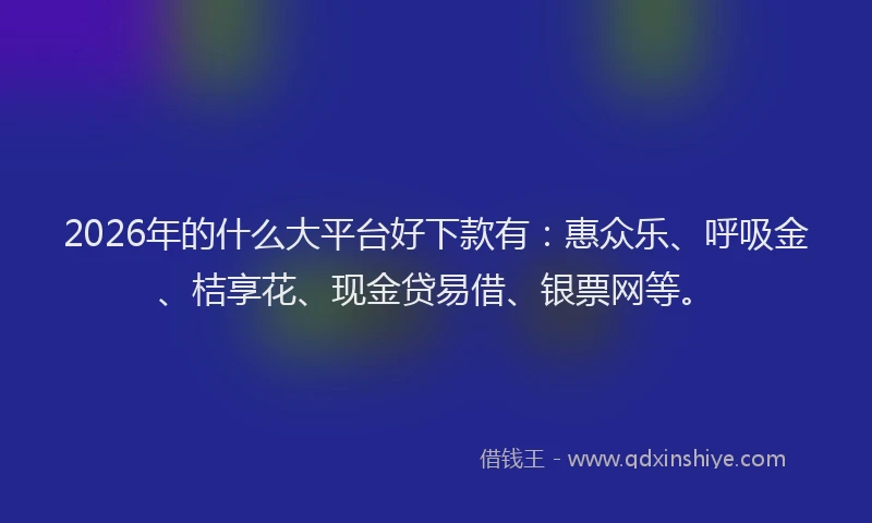 2026年的什么大平台好下款有：惠众乐、呼吸金、桔享花、现金贷易借、银票网等。