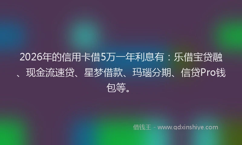 2026年的信用卡借5万一年利息有：乐借宝贷融、现金流速贷、星梦借款、玛瑙分期、信贷Pro钱包等。