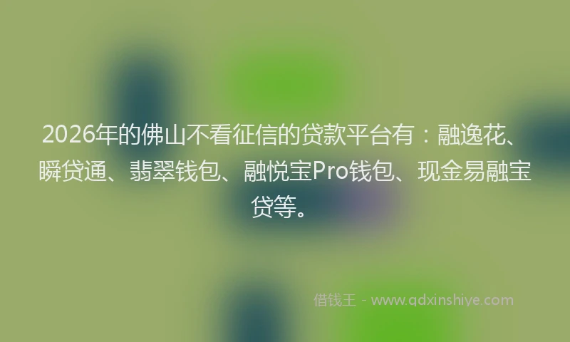 2026年的佛山不看征信的贷款平台有:融逸花、瞬贷通、翡翠钱包、融悦宝Pro钱包、现金易融宝贷等。