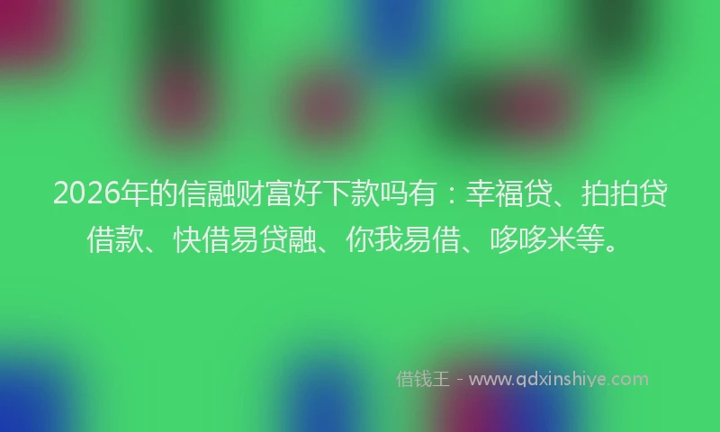 2026年的信融财富好下款吗有：幸福贷、拍拍贷借款、快借易贷融、你我易借、哆哆米等。