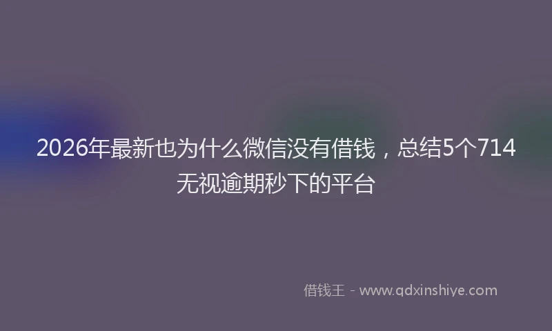 2026年最新也为什么微信没有借钱,总结5个714无视逾期秒下的平台