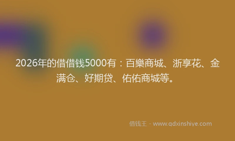2026年的借借钱5000有:百樂商城、浙享花、金满仓、好期贷、佑佑商城等。