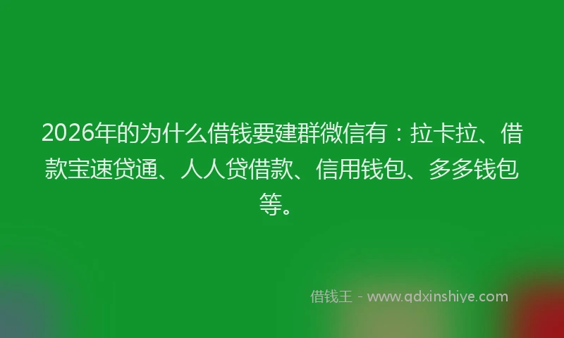 2026年的为什么借钱要建群微信有：拉卡拉、借款宝速贷通、人人贷借款、信用钱包、多多钱包等。