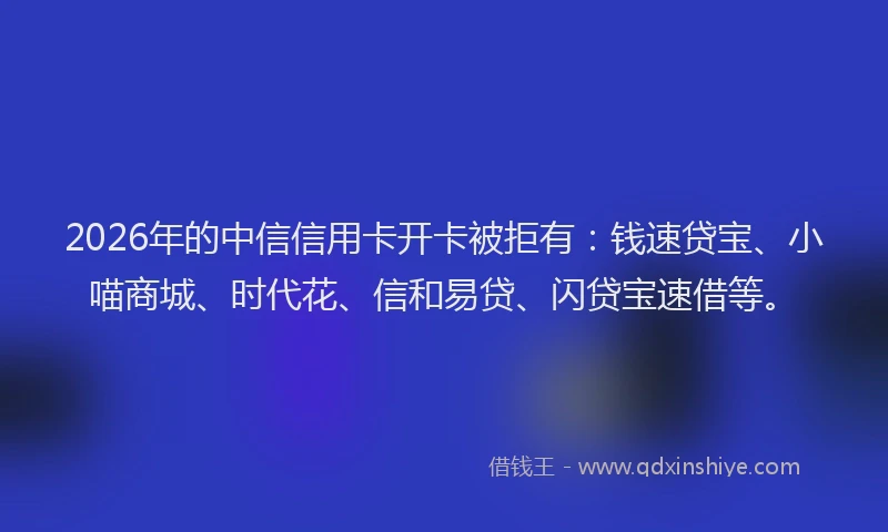 2026年的中信信用卡开卡被拒有：钱速贷宝、小喵商城、时代花、信和易贷、闪贷宝速借等。