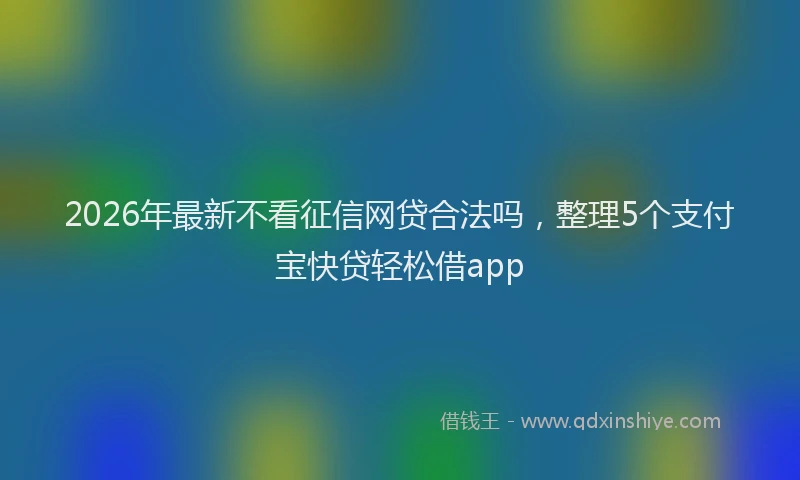 2026年最新不看征信网贷合法吗，整理5个支付宝快贷轻松借app
