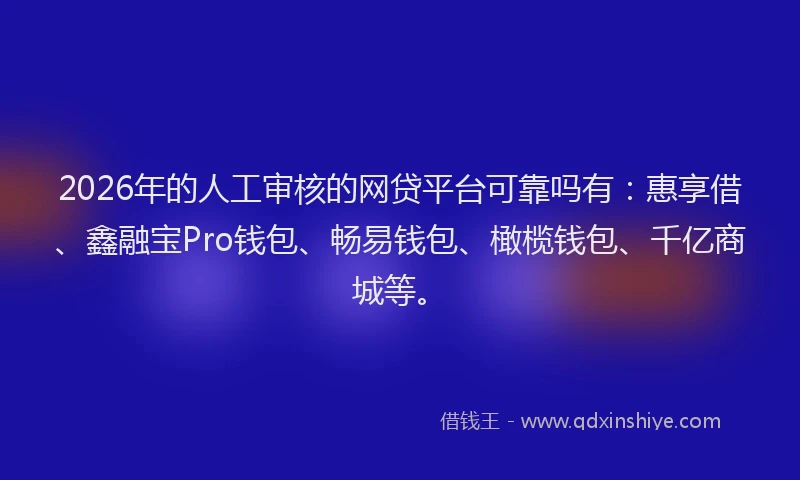 2026年的人工审核的网贷平台可靠吗有：惠享借、鑫融宝Pro钱包、畅易钱包、橄榄钱包、千亿商城等。