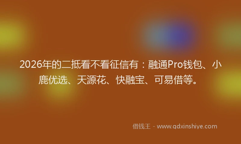 2026年的二抵看不看征信有：融通Pro钱包、小鹿优选、天源花、快融宝、可易借等。