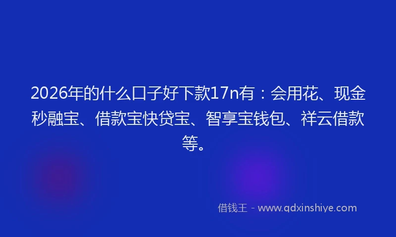 2026年的什么口子好下款17n有:会用花、现金秒融宝、借款宝快贷宝、智享宝钱包、祥云借款等。