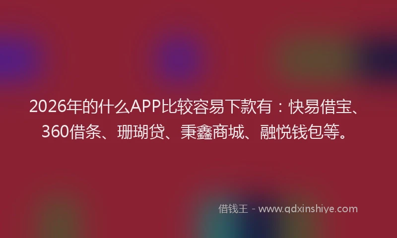 2026年的什么APP比较容易下款有:快易借宝、360借条、珊瑚贷、秉鑫商城、融悦钱包等。
