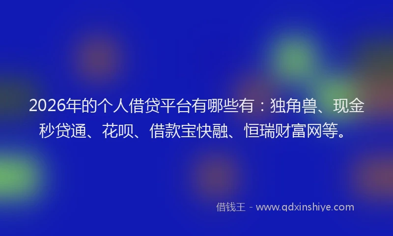 2026年的个人借贷平台有哪些有:独角兽、现金秒贷通、花呗、借款宝快融、恒瑞财富网等。