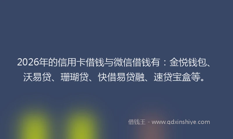 2026年的信用卡借钱与微信借钱有：金悦钱包、沃易贷、珊瑚贷、快借易贷融、速贷宝盒等。