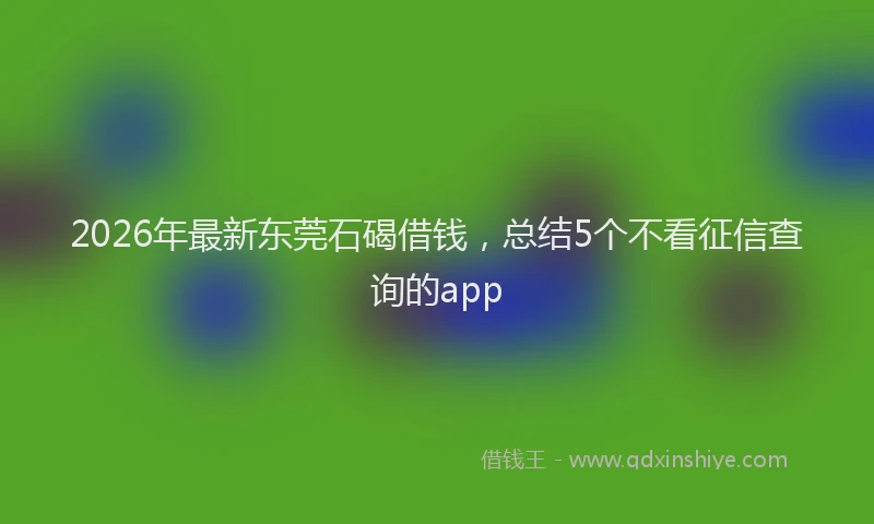 2026年最新东莞石碣借钱,总结5个不看征信查询的app