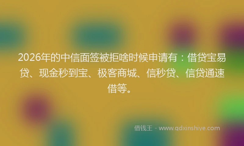 2026年的中信面签被拒啥时候申请有:借贷宝易贷、现金秒到宝、极客商城、信秒贷、信贷通速借等。