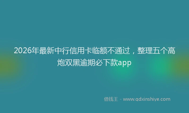 2026年最新中行信用卡临额不通过，整理五个高炮双黑逾期必下款app