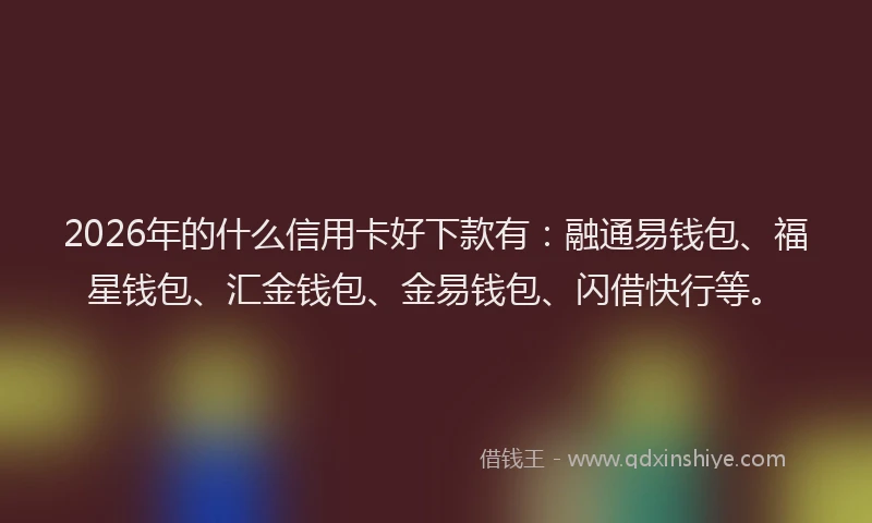 2026年的什么信用卡好下款有:融通易钱包、福星钱包、汇金钱包、金易钱包、闪借快行等。