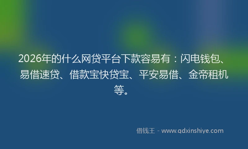 2026年的什么网贷平台下款容易有:闪电钱包、易借速贷、借款宝快贷宝、平安易借、金帝租机等。