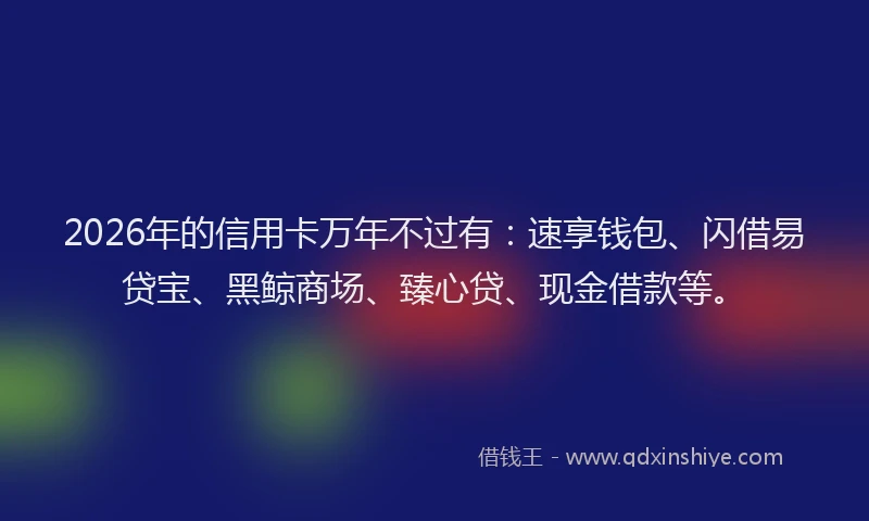 2026年的信用卡万年不过有：速享钱包、闪借易贷宝、黑鲸商场、臻心贷、现金借款等。