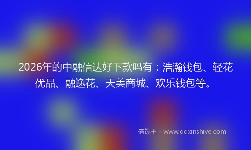 2026年的中融信达好下款吗有:浩瀚钱包、轻花优品、融逸花、天美商城、欢乐钱包等。