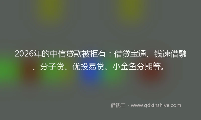 2026年的中信贷款被拒有：借贷宝通、钱速借融、分子贷、优投易贷、小金鱼分期等。