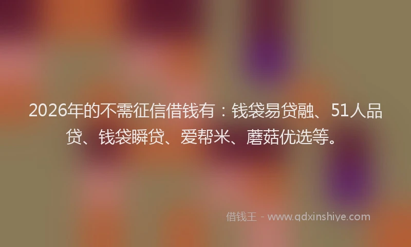 2026年的不需征信借钱有:钱袋易贷融、51人品贷、钱袋瞬贷、爱帮米、蘑菇优选等。