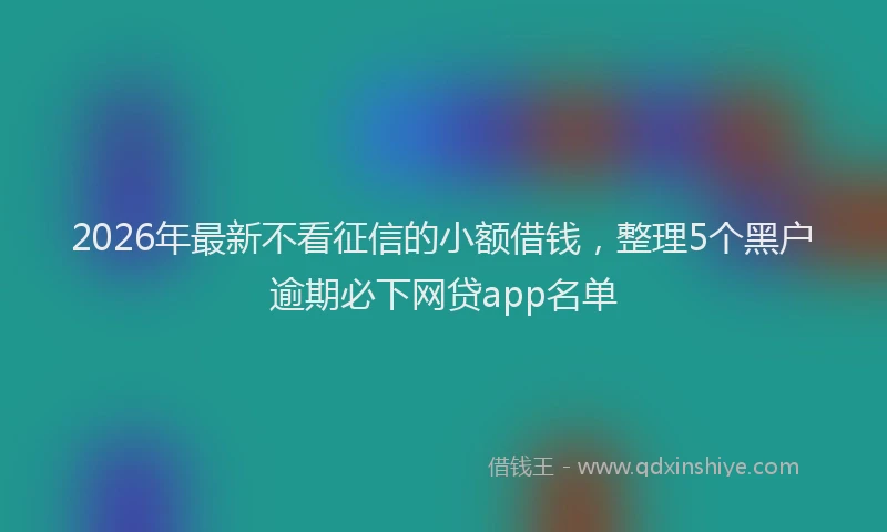 2026年最新不看征信的小额借钱，整理5个黑户逾期必下网贷app名单