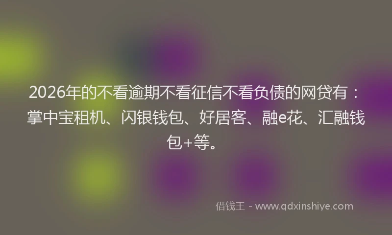 2026年的不看逾期不看征信不看负债的网贷有：掌中宝租机、闪银钱包、好居客、融e花、汇融钱包+等。