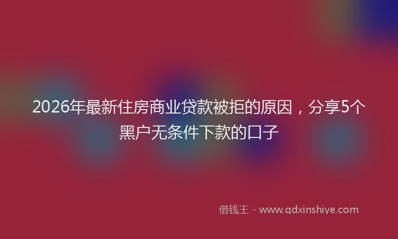 2026年最新住房商业贷款被拒的原因,分享5个黑户无条件下款的口子