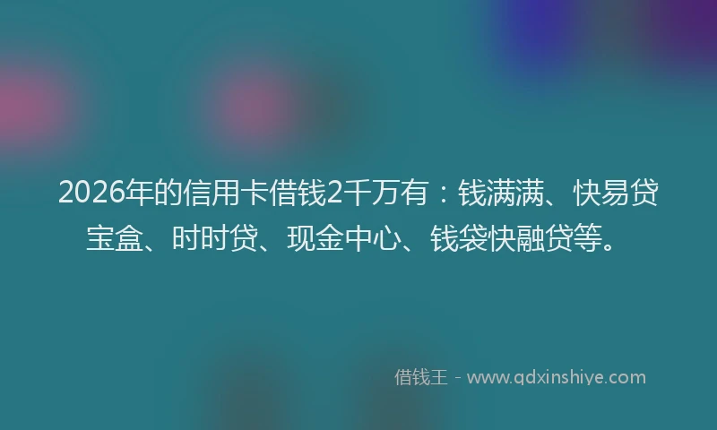 2026年的信用卡借钱2千万有：钱满满、快易贷宝盒、时时贷、现金中心、钱袋快融贷等。
