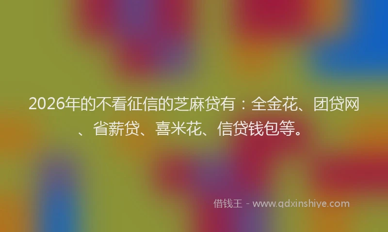 2026年的不看征信的芝麻贷有:全金花、团贷网、省薪贷、喜米花、信贷钱包等。
