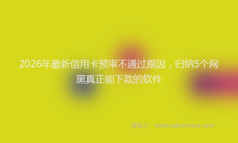 2026年最新信用卡预审不通过原因，归纳5个网黑真正能下款的软件