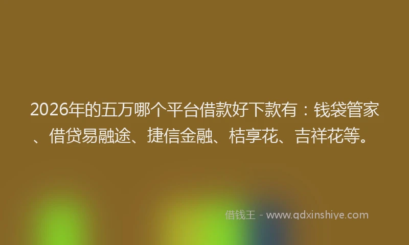 2026年的五万哪个平台借款好下款有：钱袋管家、借贷易融途、捷信金融、桔享花、吉祥花等。
