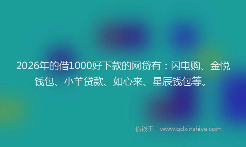 2026年的借1000好下款的网贷有：闪电购、金悦钱包、小羊贷款、如心来、星辰钱包等。
