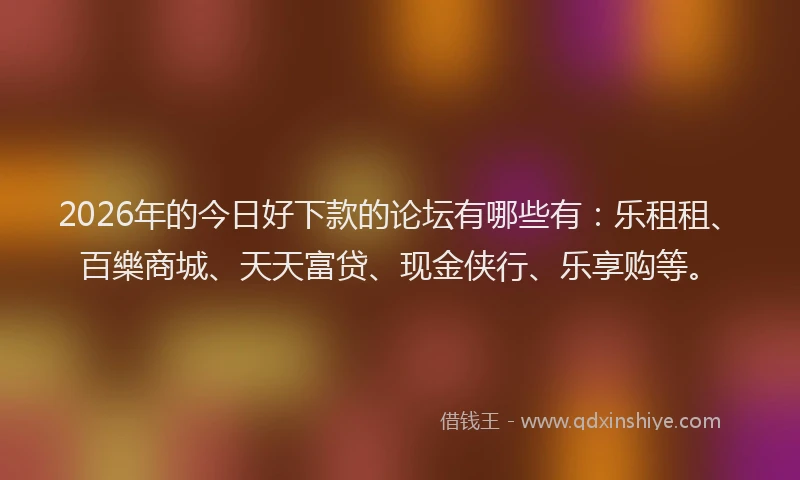 2026年的今日好下款的论坛有哪些有:乐租租、百樂商城、天天富贷、现金侠行、乐享购等。