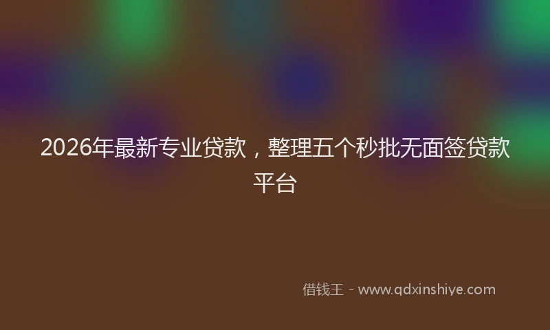 2026年最新专业贷款，整理五个秒批无面签贷款平台