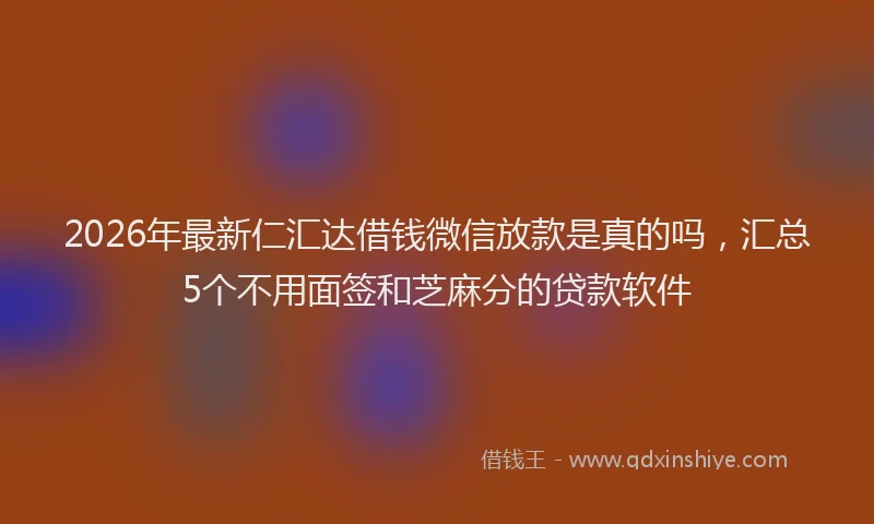 2026年最新仁汇达借钱微信放款是真的吗，汇总5个不用面签和芝麻分的贷款软件